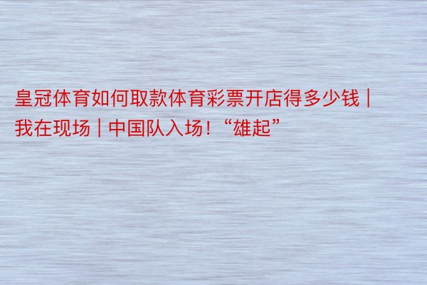 皇冠体育如何取款体育彩票开店得多少钱 | 我在现场 | 中国队入场！“雄起”