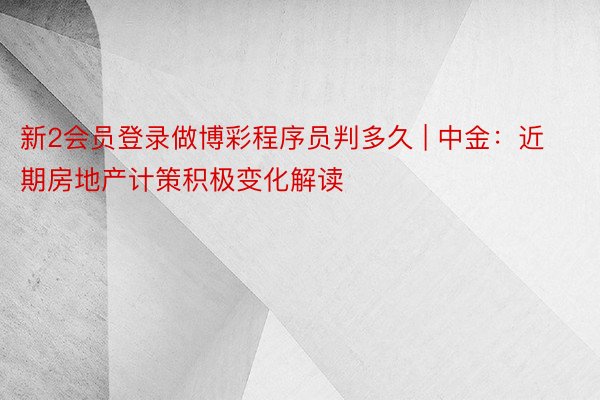 新2会员登录做博彩程序员判多久 | 中金：近期房地产计策积极变化解读