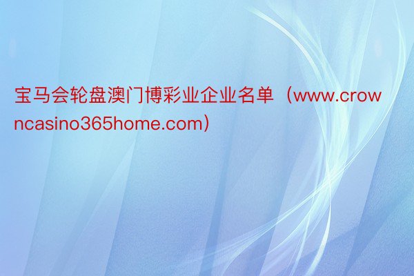 宝马会轮盘澳门博彩业企业名单（www.crowncasino365home.com）