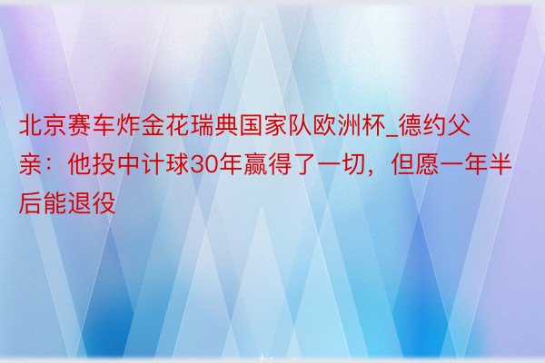 北京赛车炸金花瑞典国家队欧洲杯_德约父亲：他投中计球30年赢得了一切，但愿一年半后能退役