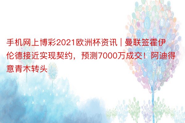 手机网上博彩2021欧洲杯资讯 | 曼联签霍伊伦德接近实现契约，预测7000万成交！阿迪得意青木转头
