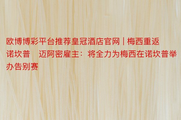欧博博彩平台推荐皇冠酒店官网 | 梅西重返诺坎普❓迈阿密雇主：将全力为梅西在诺坎普举办告别赛