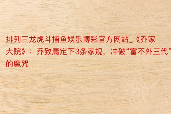 排列三龙虎斗捕鱼娱乐博彩官方网站_《乔家大院》：乔致庸定下3条家规，冲破“富不外三代”的魔咒