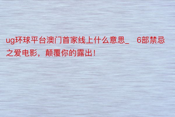 ug环球平台澳门首家线上什么意思_​6部禁忌之爱电影，颠覆你的露出！