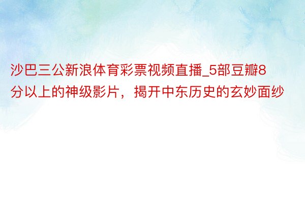 沙巴三公新浪体育彩票视频直播_5部豆瓣8分以上的神级影片，揭开中东历史的玄妙面纱