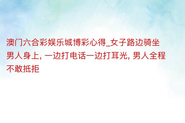 澳门六合彩娱乐城博彩心得_女子路边骑坐男人身上, 一边打电话一边打耳光, 男人全程不敢抵拒