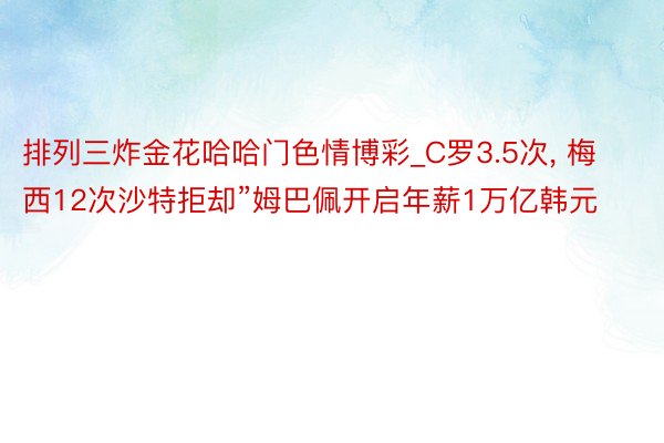 排列三炸金花哈哈门色情博彩_C罗3.5次, 梅西12次沙特拒却”姆巴佩开启年薪1万亿韩元