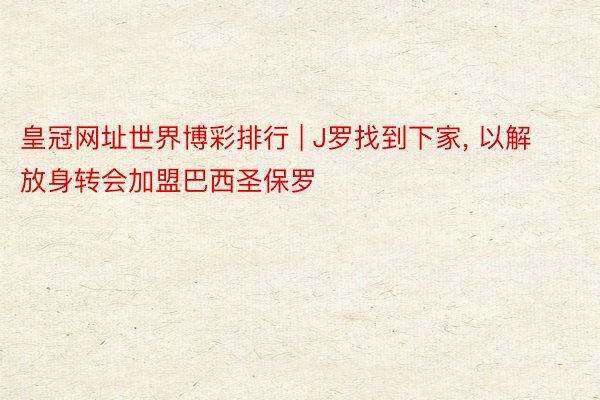 皇冠网址世界博彩排行 | J罗找到下家, 以解放身转会加盟巴西圣保罗