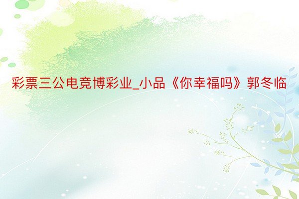 彩票三公电竞博彩业_小品《你幸福吗》郭冬临