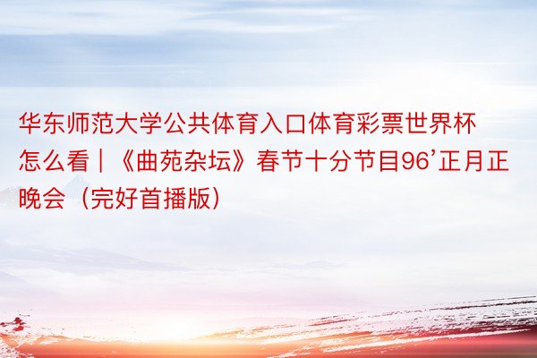 华东师范大学公共体育入口体育彩票世界杯怎么看 | 《曲苑杂坛》春节十分节目96’正月正晚会（完好首播版）