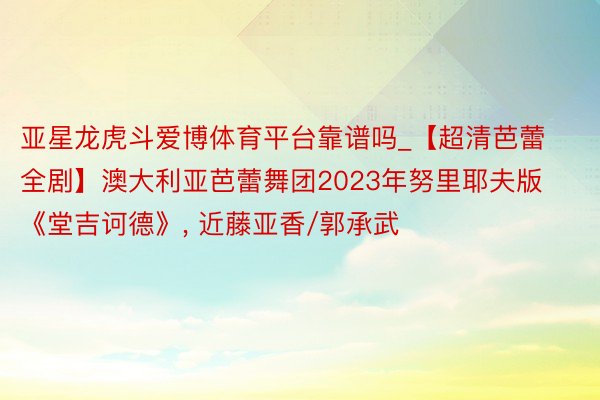 亚星龙虎斗爱博体育平台靠谱吗_【超清芭蕾全剧】澳大利亚芭蕾舞团2023年努里耶夫版 《堂吉诃德》, 近藤亚香/郭承武