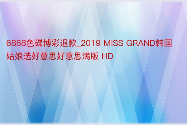 6868色碟博彩退款_2019 MISS GRAND韩国姑娘选好意思好意思满版 HD