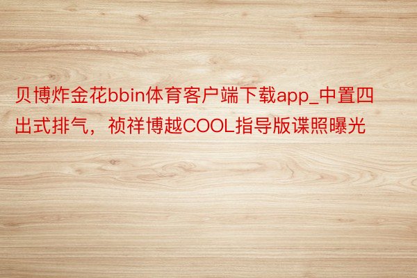 贝博炸金花bbin体育客户端下载app_中置四出式排气，祯祥博越COOL指导版谍照曝光
