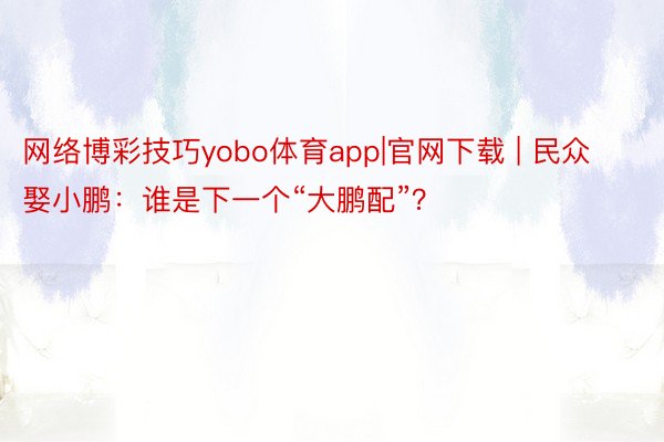 网络博彩技巧yobo体育app|官网下载 | 民众娶小鹏：谁是下一个“大鹏配”？