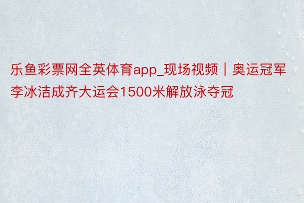 乐鱼彩票网全英体育app_现场视频｜奥运冠军李冰洁成齐大运会1500米解放泳夺冠