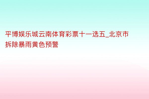 平博娱乐城云南体育彩票十一选五_北京市拆除暴雨黄色预警