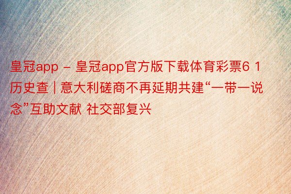 皇冠app - 皇冠app官方版下载体育彩票6 1历史查 | 意大利磋商不再延期共建“一带一说念”互助文献 社交部复兴