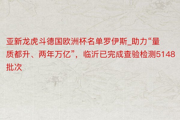 亚新龙虎斗德国欧洲杯名单罗伊斯_助力“量质都升、两年万亿”，临沂已完成查验检测5148批次