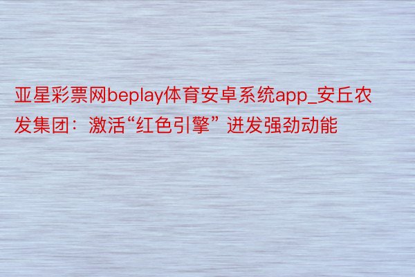 亚星彩票网beplay体育安卓系统app_安丘农发集团：激活“红色引擎” 迸发强劲动能