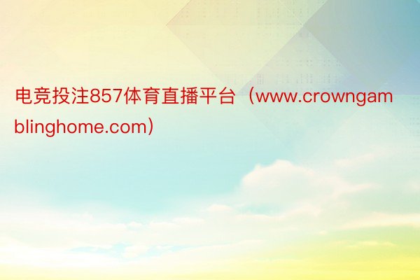电竞投注857体育直播平台（www.crowngamblinghome.com）