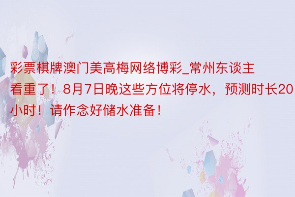 彩票棋牌澳门美高梅网络博彩_常州东谈主看重了！8月7日晚这些方位将停水，预测时长20小时！请作念好储水准备！