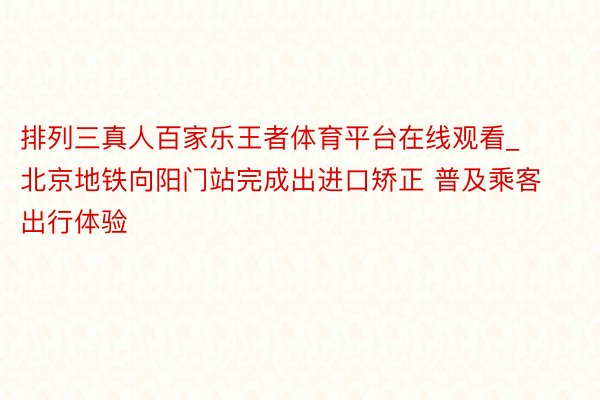 排列三真人百家乐王者体育平台在线观看_北京地铁向阳门站完成出进口矫正 普及乘客出行体验