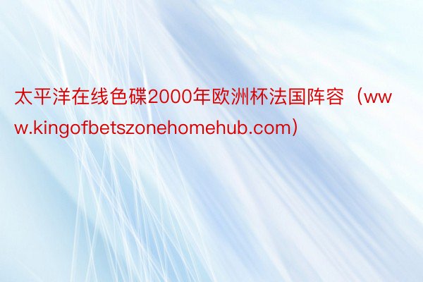 太平洋在线色碟2000年欧洲杯法国阵容（www.kingofbetszonehomehub.com）