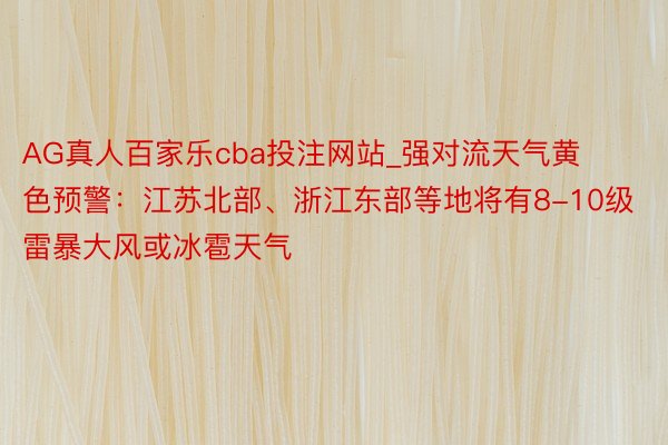 AG真人百家乐cba投注网站_强对流天气黄色预警：江苏北部、浙江东部等地将有8-10级雷暴大风或冰雹天气