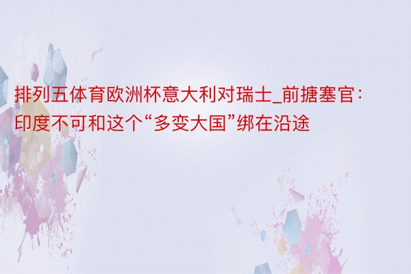 排列五体育欧洲杯意大利对瑞士_前搪塞官：印度不可和这个“多变大国”绑在沿途