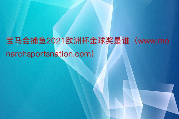 宝马会捕鱼2021欧洲杯金球奖是谁（www.monarchsportsnation.com）