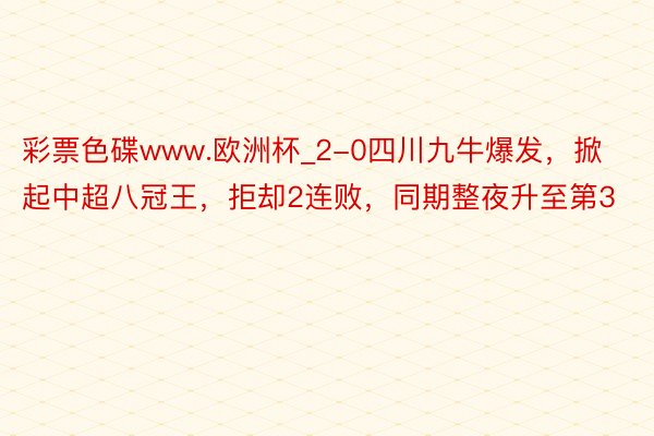 彩票色碟www.欧洲杯_2-0四川九牛爆发，掀起中超八冠王，拒却2连败，同期整夜升至第3