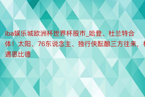 iba娱乐城欧洲杯世界杯股市_哈登、杜兰特合体！太阳、76东说念主、独行侠酝酿三方往来，相遇恩比德
