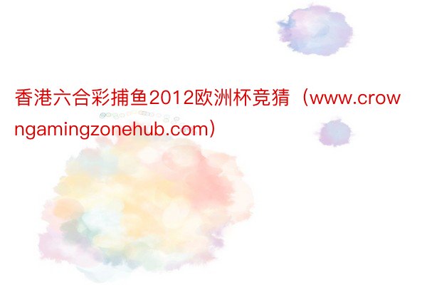 香港六合彩捕鱼2012欧洲杯竞猜（www.crowngamingzonehub.com）