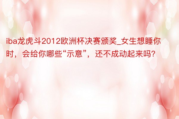 iba龙虎斗2012欧洲杯决赛颁奖_女生想睡你时，会给你哪些“示意”，还不成动起来吗？