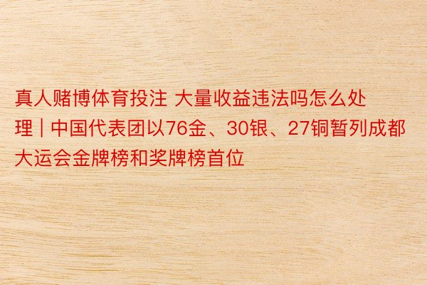 真人赌博体育投注 大量收益违法吗怎么处理 | 中国代表团以76金、30银、27铜暂列成都大运会金牌榜和奖牌榜首位