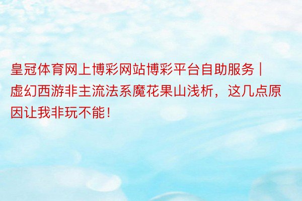 皇冠体育网上博彩网站博彩平台自助服务 | 虚幻西游非主流法系魔花果山浅析，这几点原因让我非玩不能！