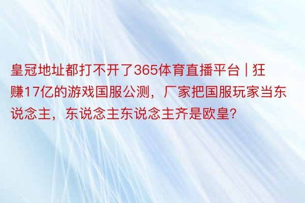 皇冠地址都打不开了365体育直播平台 | 狂赚17亿的游戏国服公测，厂家把国服玩家当东说念主，东说念主东说念主齐是欧皇？