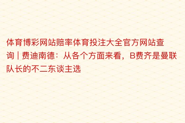 体育博彩网站赔率体育投注大全官方网站查询 | 费迪南德：从各个方面来看，B费齐是曼联队长的不二东谈主选