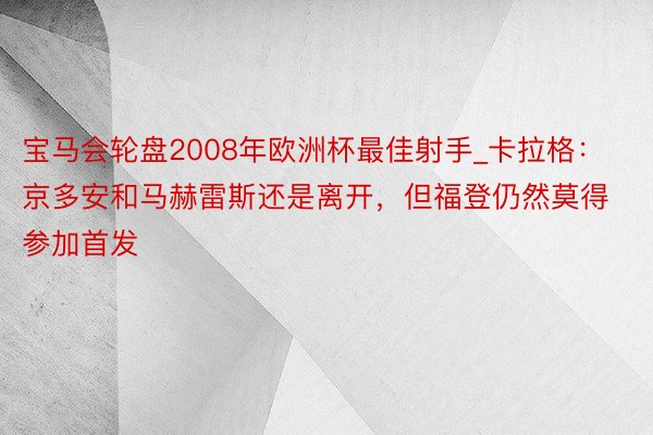 宝马会轮盘2008年欧洲杯最佳射手_卡拉格：京多安和马赫雷斯还是离开，但福登仍然莫得参加首发