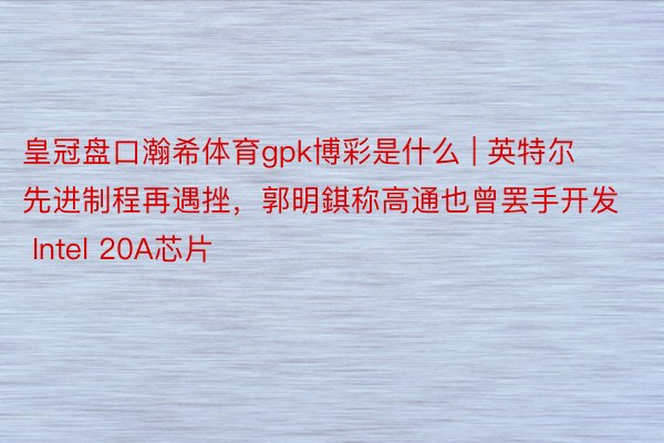 皇冠盘口瀚希体育gpk博彩是什么 | 英特尔先进制程再遇挫，郭明錤称高通也曾罢手开发 Intel 20A芯片