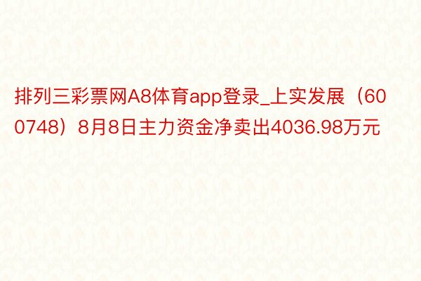 排列三彩票网A8体育app登录_上实发展（600748）8月8日主力资金净卖出4036.98万元