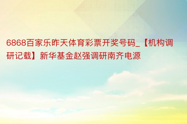 6868百家乐昨天体育彩票开奖号码_【机构调研记载】新华基金赵强调研南齐电源