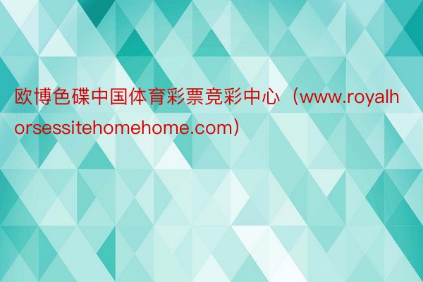 欧博色碟中国体育彩票竞彩中心（www.royalhorsessitehomehome.com）