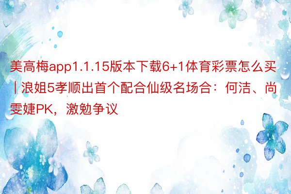美高梅app1.1.15版本下载6+1体育彩票怎么买 | 浪姐5孝顺出首个配合仙级名场合：何洁、尚雯婕PK，激勉争议