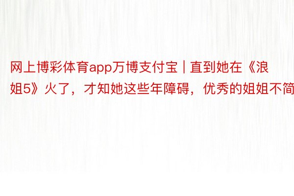 网上博彩体育app万博支付宝 | 直到她在《浪姐5》火了，才知她这些年障碍，优秀的姐姐不简便