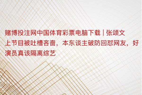 赌博投注网中国体育彩票电脑下载 | 张颂文上节目被吐槽吝啬，本东谈主破防回怼网友，好演员真该隔离综艺