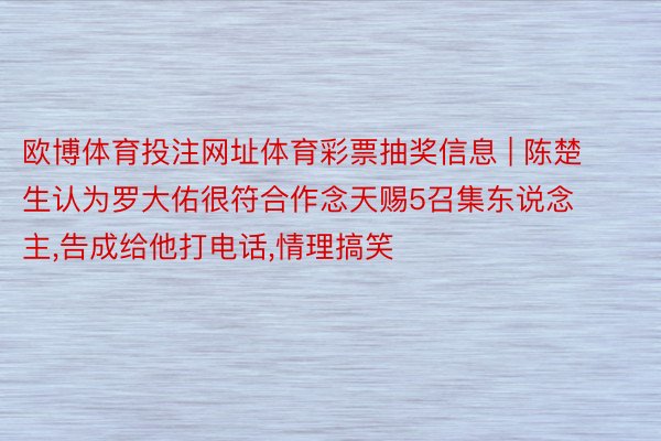 欧博体育投注网址体育彩票抽奖信息 | 陈楚生认为罗大佑很符合作念天赐5召集东说念主,告成给他打电话,情理搞笑