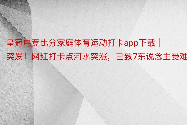 皇冠电竞比分家庭体育运动打卡app下载 | 突发！网红打卡点河水突涨，已致7东说念主受难