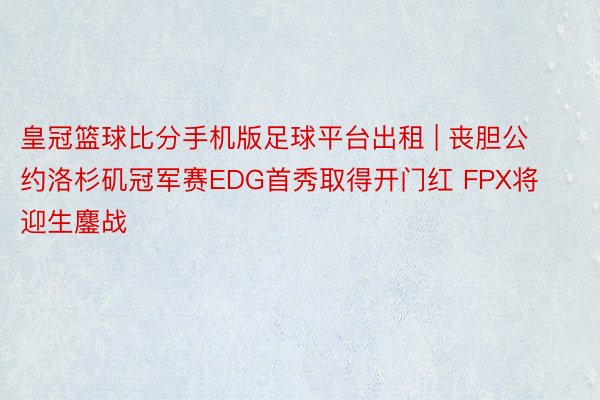 皇冠篮球比分手机版足球平台出租 | 丧胆公约洛杉矶冠军赛EDG首秀取得开门红 FPX将迎生鏖战