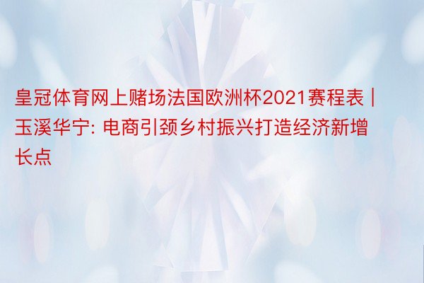 皇冠体育网上赌场法国欧洲杯2021赛程表 | 玉溪华宁: 电商引颈乡村振兴打造经济新增长点